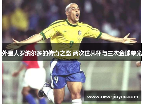 外星人罗纳尔多的传奇之路 两次世界杯与三次金球荣光