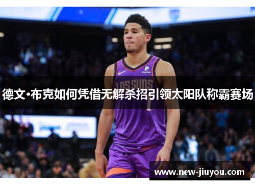 德文·布克如何凭借无解杀招引领太阳队称霸赛场