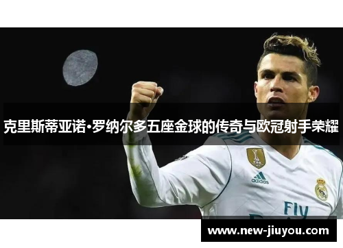 克里斯蒂亚诺·罗纳尔多五座金球的传奇与欧冠射手荣耀