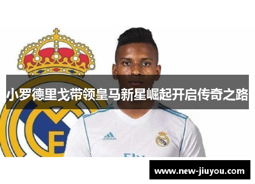 小罗德里戈带领皇马新星崛起开启传奇之路