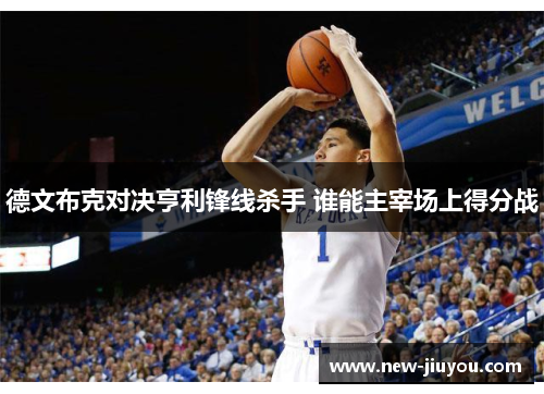 德文布克对决亨利锋线杀手 谁能主宰场上得分战